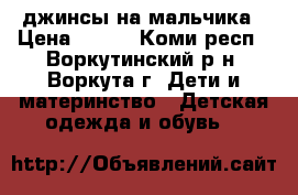 джинсы на мальчика › Цена ­ 700 - Коми респ., Воркутинский р-н, Воркута г. Дети и материнство » Детская одежда и обувь   